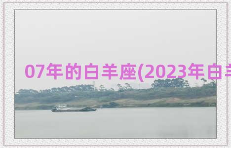 07年的白羊座(2023年白羊座爱情)