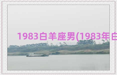 1983白羊座男(1983年白羊座女)