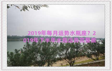 2019年每月运势水瓶座？2019年下半年水瓶运势完整版