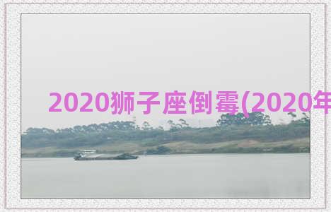 2020狮子座倒霉(2020年狮子座)