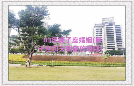 83年狮子座婚姻(狮子座和天蝎座的婚姻)