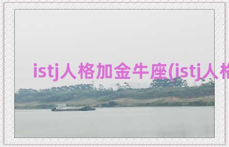 istj人格加金牛座(istj人格女)