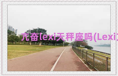 亢奋lexi天秤座吗(Lexi亢奋)