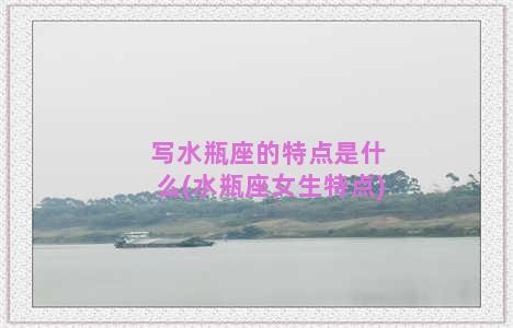 写水瓶座的特点是什么(水瓶座女生特点)