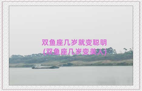 双鱼座几岁就变聪明(双鱼座几岁变美人)