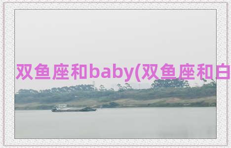 双鱼座和baby(双鱼座和白羊座性格)