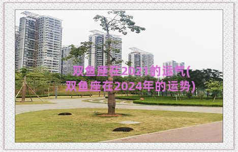 双鱼座在2021的运气(双鱼座在2024年的运势)