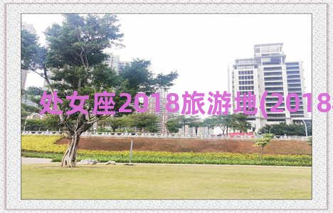 处女座2018旅游地(2018年处女座)