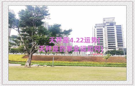 天秤座4.22运势(天秤座的事业运如何)