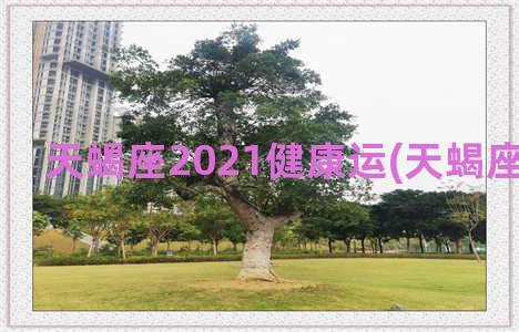 天蝎座2021健康运(天蝎座2021健康)