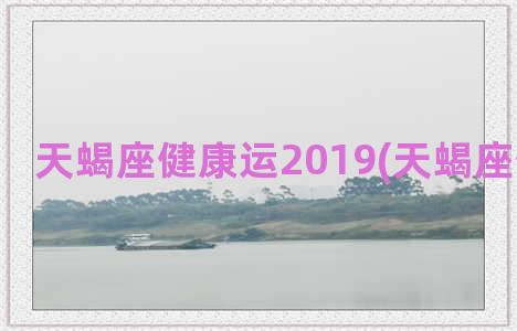 天蝎座健康运2019(天蝎座健康运势)