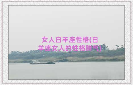 女人白羊座性格(白羊座女人的性格脾气)