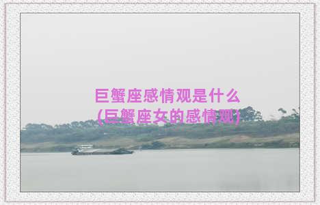 巨蟹座感情观是什么(巨蟹座女的感情观)