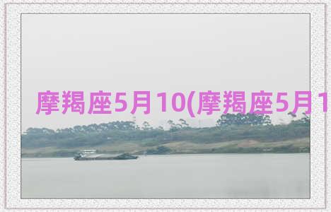 摩羯座5月10(摩羯座5月10日运势)