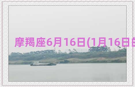 摩羯座6月16日(1月16日的摩羯座)