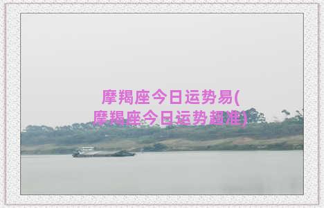 摩羯座今日运势易(摩羯座今日运势超准)