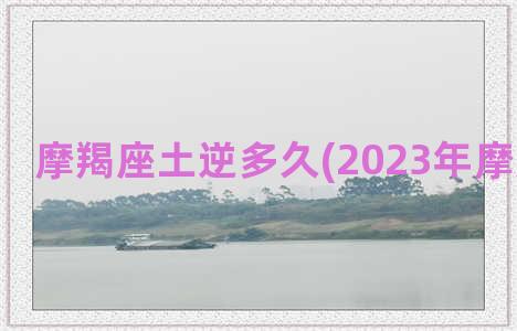 摩羯座土逆多久(2023年摩羯座水逆)