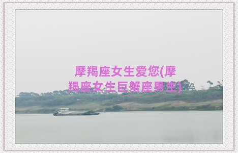 摩羯座女生爱您(摩羯座女生巨蟹座男生)