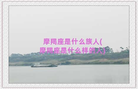 摩羯座是什么族人(摩羯座是什么样的人)