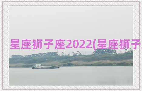 星座狮子座2022(星座狮子座的性格)