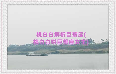 桃白白解析巨蟹座(桃白白哄巨蟹座女生)