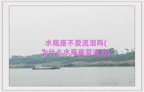 水瓶座不爱流泪吗(为什么水瓶座爱流泪)