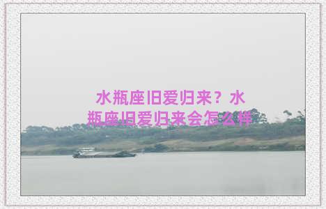 水瓶座旧爱归来？水瓶座旧爱归来会怎么样