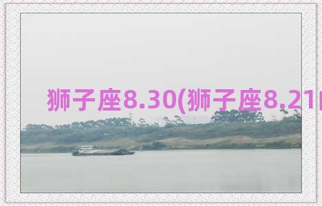 狮子座8.30(狮子座8.21的运势)