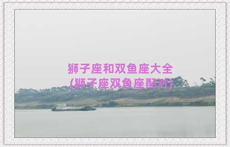 狮子座和双鱼座大全(狮子座双鱼座配对)