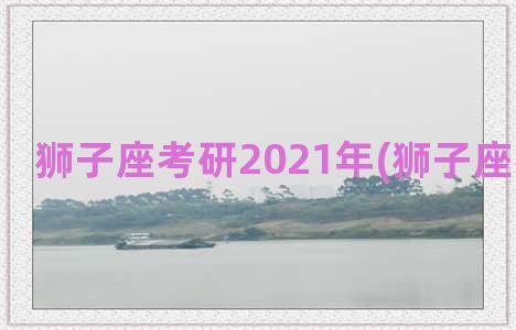 狮子座考研2021年(狮子座考研运势)