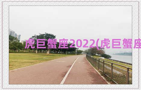 虎巨蟹座2022(虎巨蟹座2021)