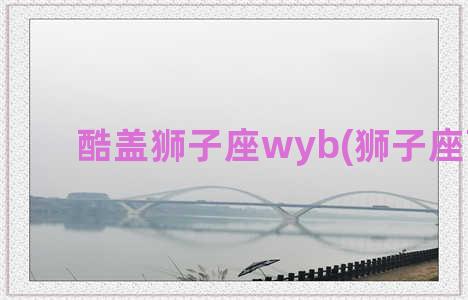 酷盖狮子座wyb(狮子座酷吗)