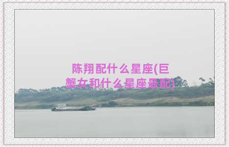 陈翔配什么星座(巨蟹女和什么星座最配)